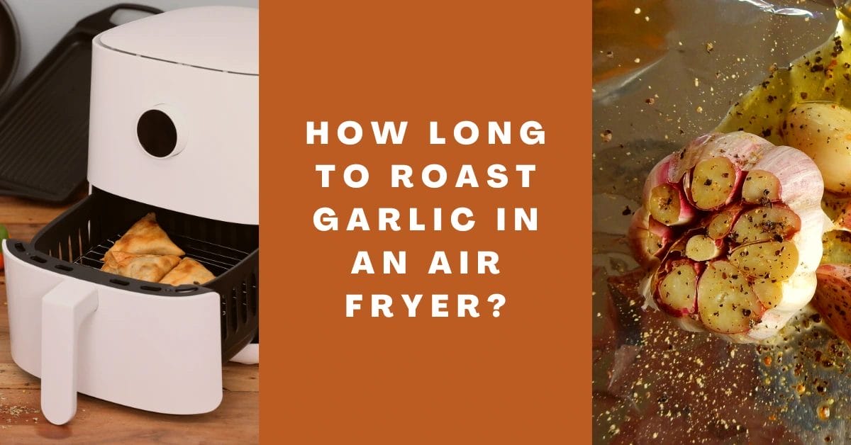 How Long to Roast Garlic In an Air Fryer